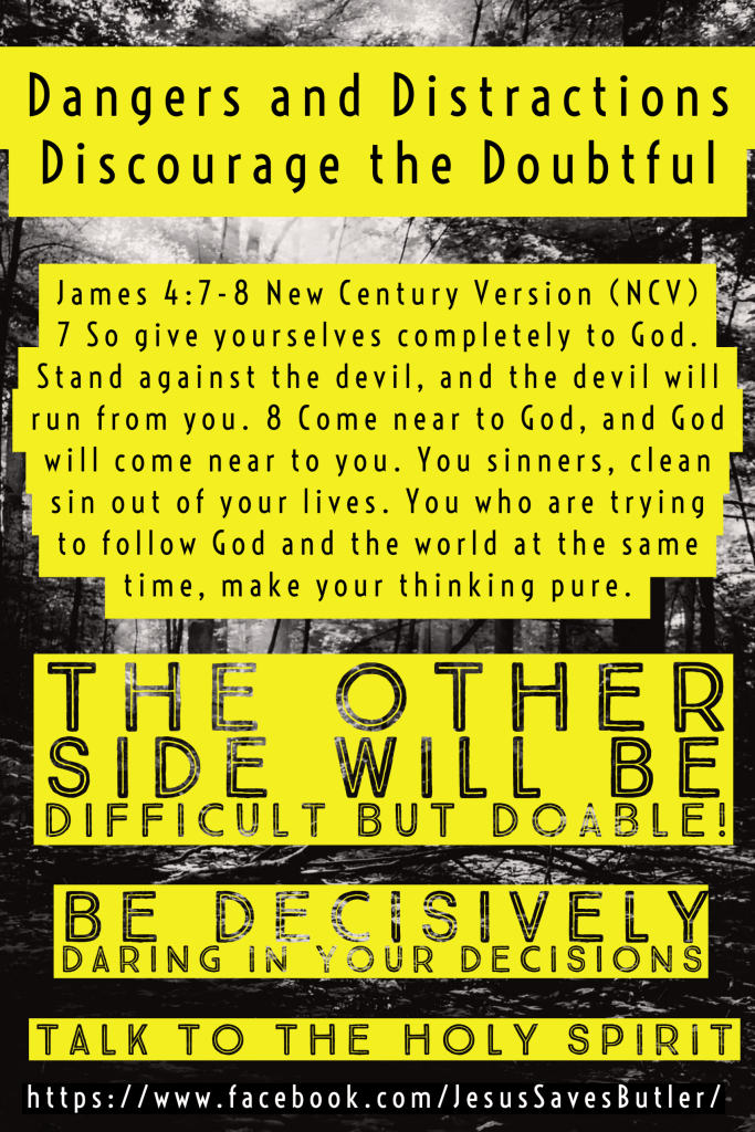 James 4:7 So give yourselves completely to God. Stand against the devil, and the devil will run from you. 8 Come near to God, and God will come near to you. You sinners, clean sin out of your lives. You who are trying to follow God and the world at the same time, make your thinking pure.  Jesus Saves Butler.  